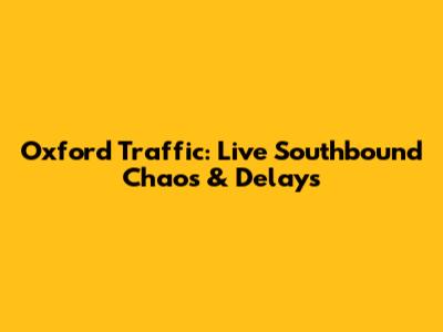Oxford Traffic: Live Southbound Chaos & Delays