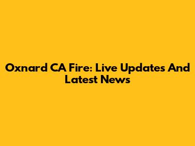 Oxnard CA Fire: Live Updates And Latest News