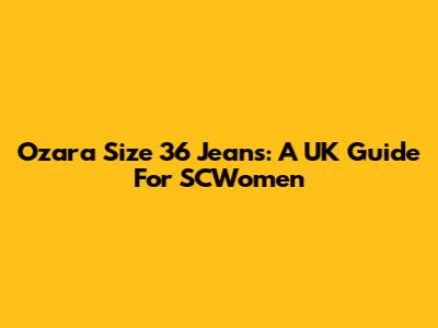 Ozara Size 36 Jeans: A UK Guide For SCWomen