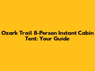 Ozark Trail 8-Person Instant Cabin Tent: Your Guide