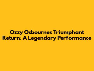 Ozzy Osbourne's Triumphant Return: A Legendary Performance