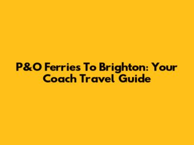 P&O Ferries To Brighton: Your Coach Travel Guide