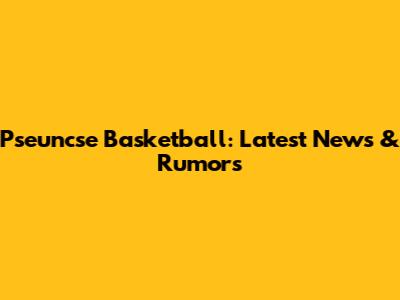 P­s­e­u­n­c­s­e Basketball: Latest News & Rumors