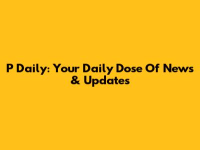 P Daily: Your Daily Dose Of News & Updates