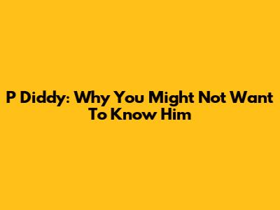 P Diddy: Why You Might Not Want To Know Him