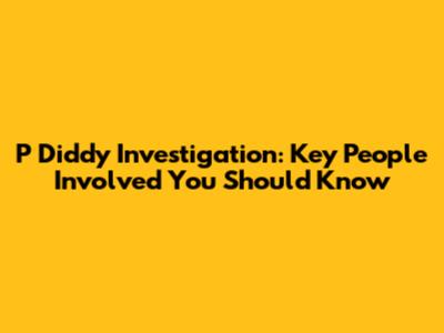 P Diddy Investigation: Key People Involved You Should Know