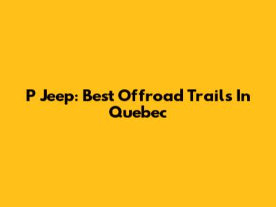 P Jeep: Best Offroad Trails In Quebec