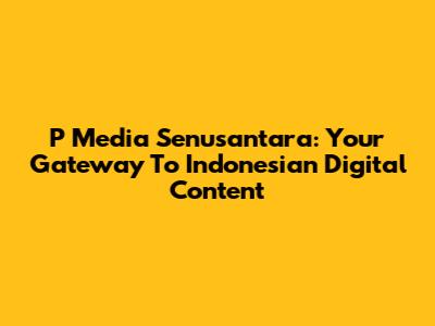 P Media Senusantara: Your Gateway To Indonesian Digital Content