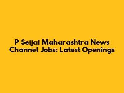 P Seijai Maharashtra News Channel Jobs: Latest Openings