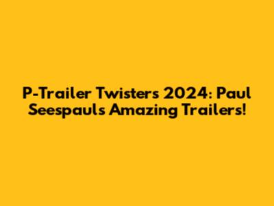 P-Trailer Twisters 2024: Paul Seespaul's Amazing Trailers!