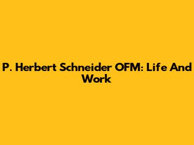 P. Herbert Schneider OFM: Life And Work
