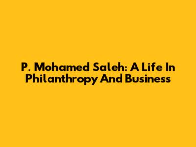 P. Mohamed Saleh: A Life In Philanthropy And Business
