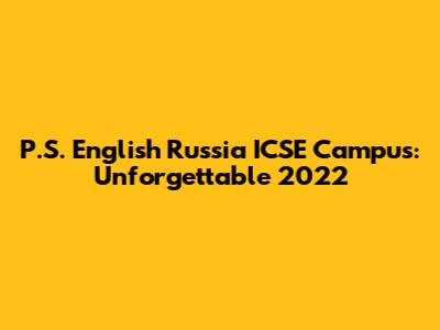 P.S. English Russia ICSE Campus: Unforgettable 2022
