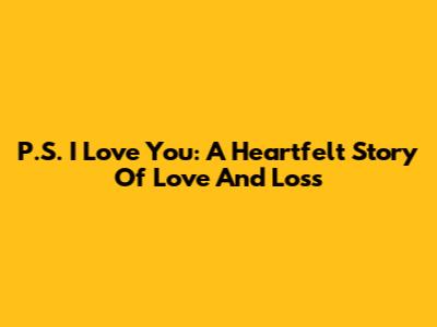 P.S. I Love You: A Heartfelt Story Of Love And Loss