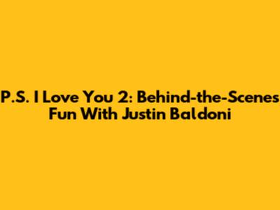 P.S. I Love You 2: Behind-the-Scenes Fun With Justin Baldoni