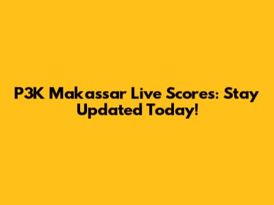 P3K Makassar Live Scores: Stay Updated Today!