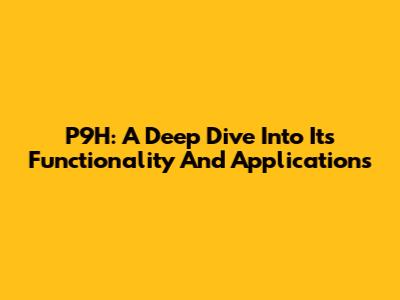 P9H: A Deep Dive Into Its Functionality And Applications