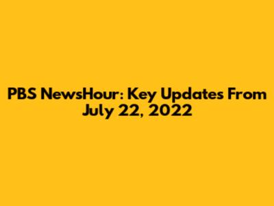 PBS NewsHour: Key Updates From July 22, 2022