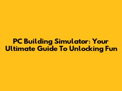 PC Building Simulator: Your Ultimate Guide To Unlocking Fun