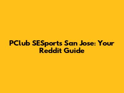 PClub SESports San Jose: Your Reddit Guide