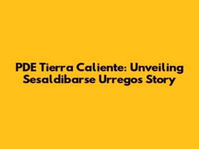 PDE Tierra Caliente: Unveiling Sesaldibarse Urrego's Story