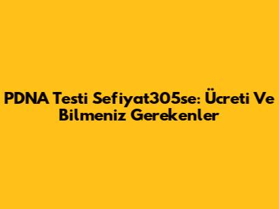 PDNA Testi Sefiyat305se: Ücreti Ve Bilmeniz Gerekenler