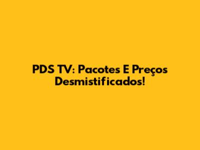PDS TV: Pacotes E Preços Desmistificados!