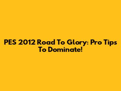 PES 2012 Road To Glory: Pro Tips To Dominate!