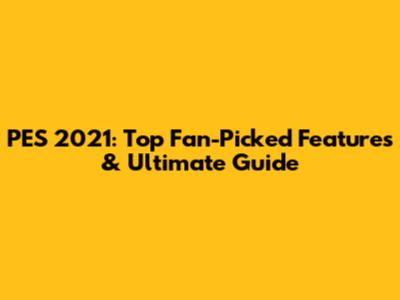 PES 2021: Top Fan-Picked Features & Ultimate Guide