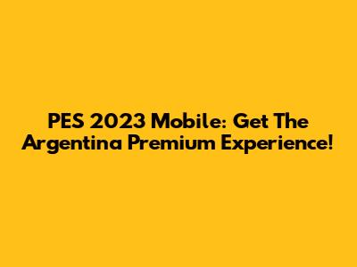 PES 2023 Mobile: Get The Argentina Premium Experience!