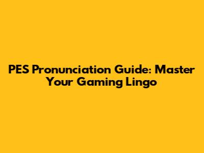 PES Pronunciation Guide: Master Your Gaming Lingo