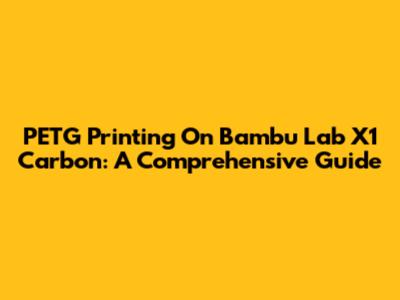 PETG Printing On Bambu Lab X1 Carbon: A Comprehensive Guide