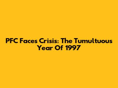 PFC Faces Crisis: The Tumultuous Year Of 1997
