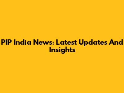 PIP India News: Latest Updates And Insights