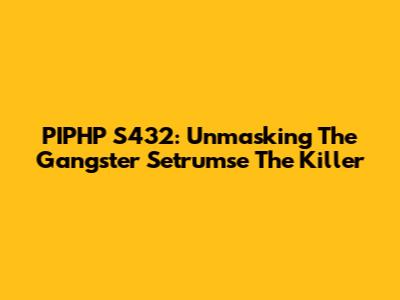 PIPHP S432: Unmasking The Gangster 'Setrumse The Killer'