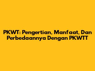 PKWT: Pengertian, Manfaat, Dan Perbedaannya Dengan PKWTT