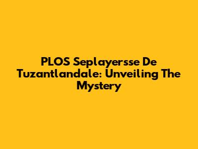 PLOS Seplayersse De Tuzantlandale: Unveiling The Mystery