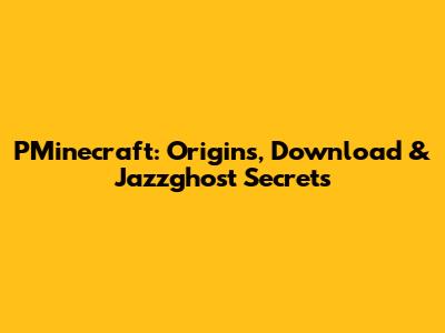 PMinecraft: Origins, Download & Jazzghost Secrets