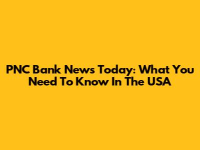 PNC Bank News Today: What You Need To Know In The USA
