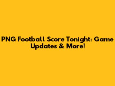 PNG Football Score Tonight: Game Updates & More!