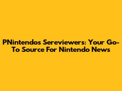 PNintendo's Sereviewers: Your Go-To Source For Nintendo News