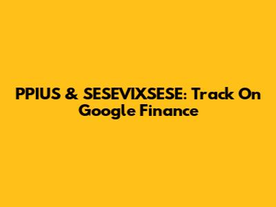 PPIUS & SESEVIXSESE: Track On Google Finance