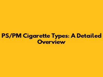 PS/PM Cigarette Types: A Detailed Overview