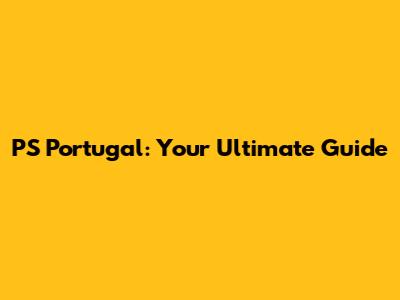 PS Portugal: Your Ultimate Guide