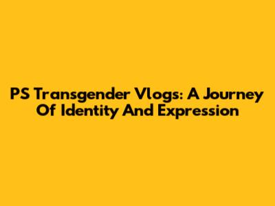 PS Transgender Vlogs: A Journey Of Identity And Expression