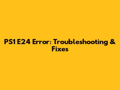 PS1 E24 Error: Troubleshooting & Fixes