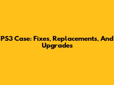 PS3 Case: Fixes, Replacements, And Upgrades