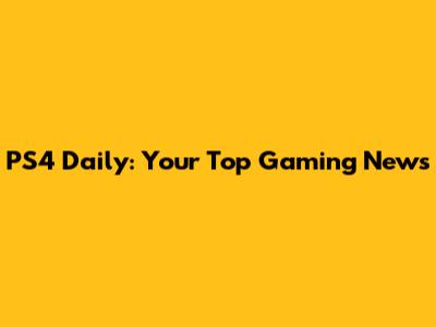 PS4 Daily: Your Top Gaming News