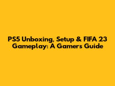 PS5 Unboxing, Setup & FIFA 23 Gameplay: A Gamer's Guide