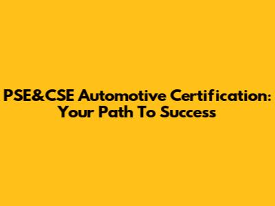 PSE&CSE Automotive Certification: Your Path To Success